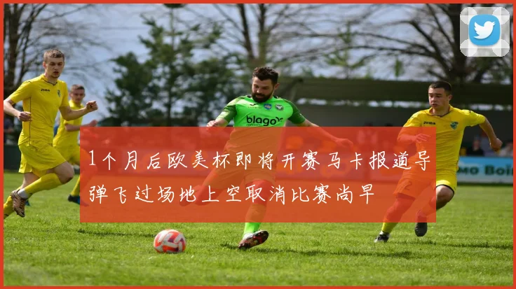 1个月后欧美杯即将开赛马卡报道导弹飞过场地上空取消比赛尚早