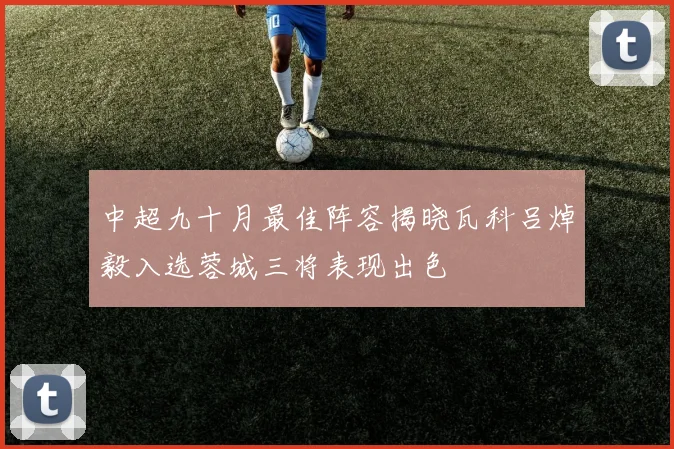 中超九十月最佳阵容揭晓瓦科吕焯毅入选蓉城三将表现出色