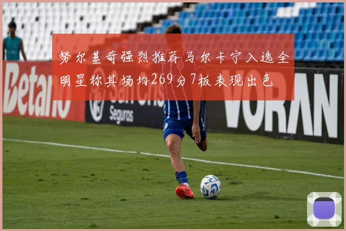 努尔基奇强烈推荐马尔卡宁入选全明星称其场均269分7板表现出色