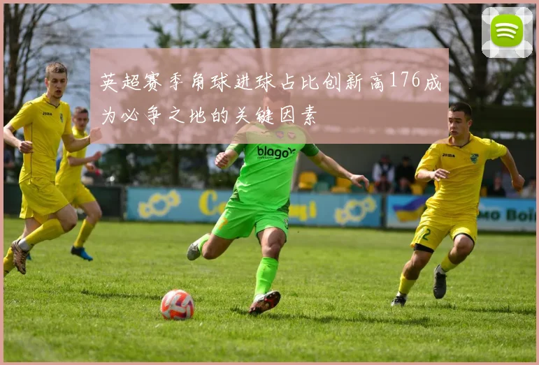 英超赛季角球进球占比创新高176成为必争之地的关键因素